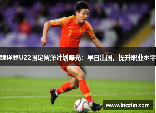 魏祥鑫U22国足留洋计划曝光：早日出国，提升职业水平