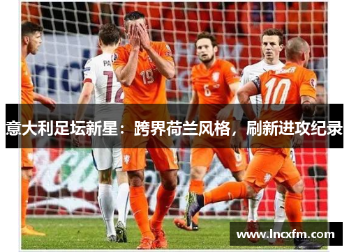 意大利足坛新星：跨界荷兰风格，刷新进攻纪录