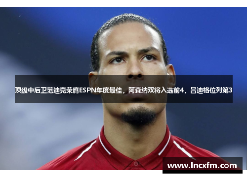 顶级中后卫范迪克荣膺ESPN年度最佳，阿森纳双将入选前4，吕迪格位列第3