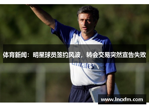 体育新闻：明星球员签约风波，转会交易突然宣告失败