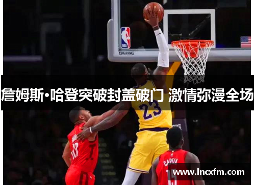 詹姆斯·哈登突破封盖破门 激情弥漫全场