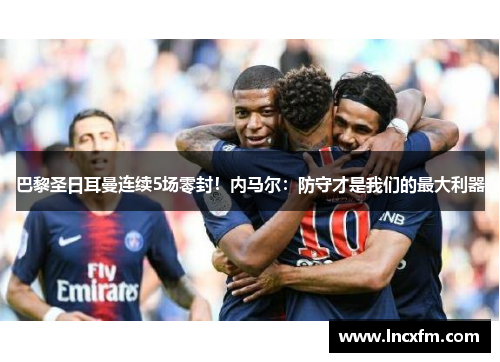 巴黎圣日耳曼连续5场零封！内马尔：防守才是我们的最大利器